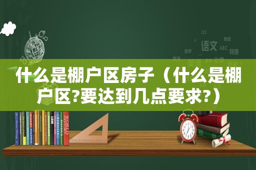 什么是棚戶(hù)區(qū)房子（什么是棚戶(hù)區(qū)?要達(dá)到幾點(diǎn)要求?）