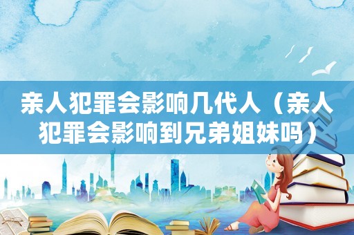 親人犯罪會影響幾代人（親人犯罪會影響到兄弟姐妹嗎）