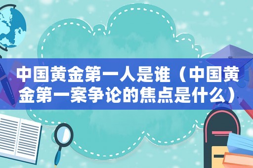 中國黃金第一人是誰（中國黃金第一案爭論的焦點是什么）