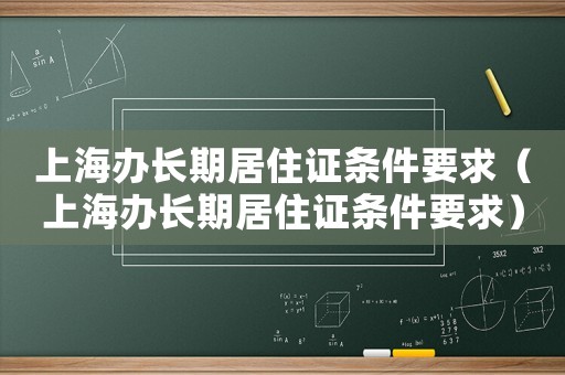 上海辦長期居住證條件要求（上海辦長期居住證條件要求）