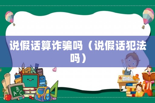 說假話算詐騙嗎（說假話犯法嗎）
