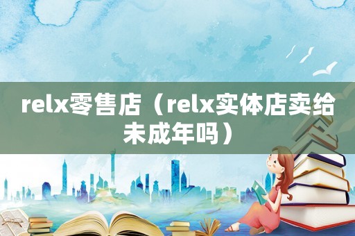 relx零售店（relx實體店賣給未成年嗎）