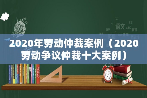 2020年勞動仲裁案例（2020勞動爭議仲裁十大案例）