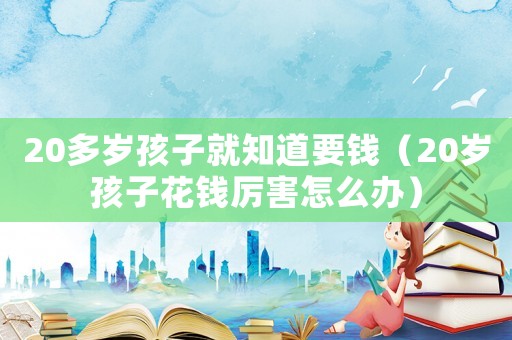 20多歲孩子就知道要錢（20歲孩子花錢厲害怎么辦）