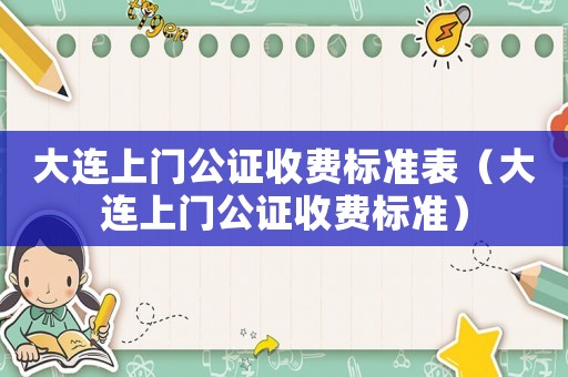 大連上門公證收費標準表（大連上門公證收費標準）