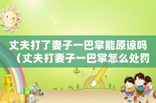 丈夫打了妻子一巴掌能原諒嗎（丈夫打妻子一巴掌怎么處罰）