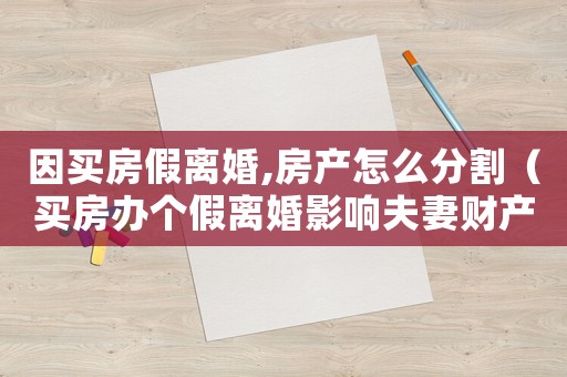 因買房假離婚,房產怎么分割（買房辦個假離婚影響夫妻財產分割嗎?）