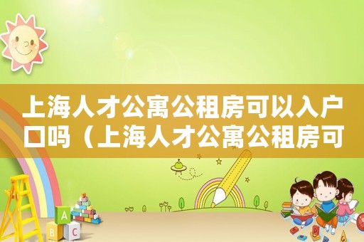 上海人才公寓公租房可以入戶口嗎（上海人才公寓公租房可以入戶口）