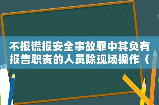 不報(bào)謊報(bào)安全事故罪中其負(fù)有報(bào)告職責(zé)的人員除現(xiàn)場(chǎng)操作（不報(bào)謊報(bào)安全事故罪中其負(fù)有報(bào)告）