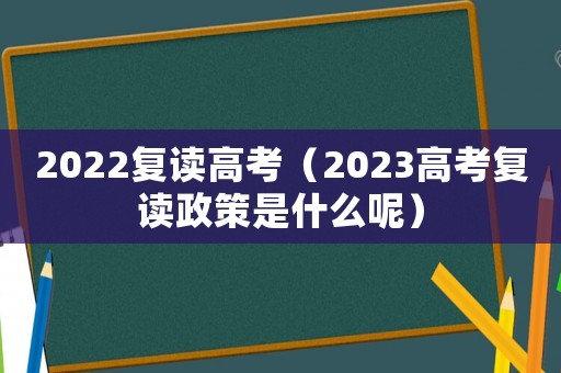 2022復(fù)讀高考（2023高考復(fù)讀政策是什么呢）