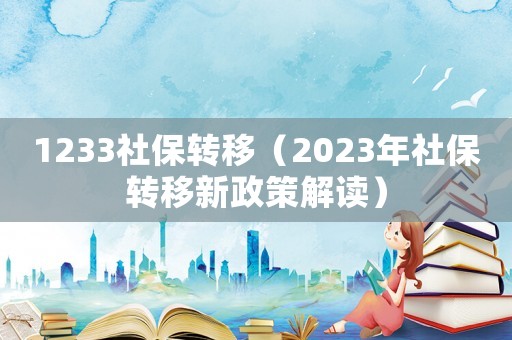 1233社保轉移（2023年社保轉移新政策解讀）