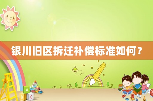 銀川舊區(qū)拆遷補(bǔ)償標(biāo)準(zhǔn)如何？