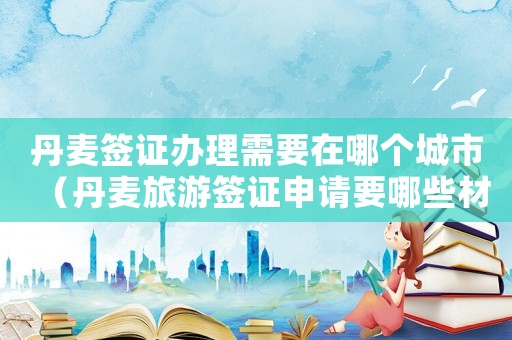 丹麥簽證辦理需要在哪個城市（丹麥旅游簽證申請要哪些材料呢）