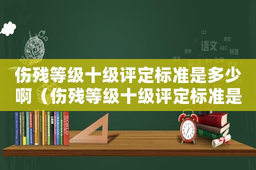 傷殘等級十級評定標準是多少啊（傷殘等級十級評定標準是多少）