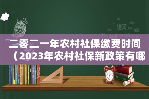 二零二一年農村社保繳費時間（2023年農村社保新政策有哪些變化）
