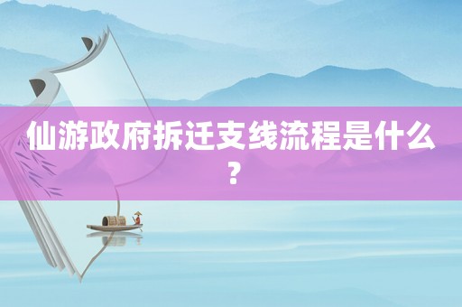 仙游政府拆遷支線流程是什么？