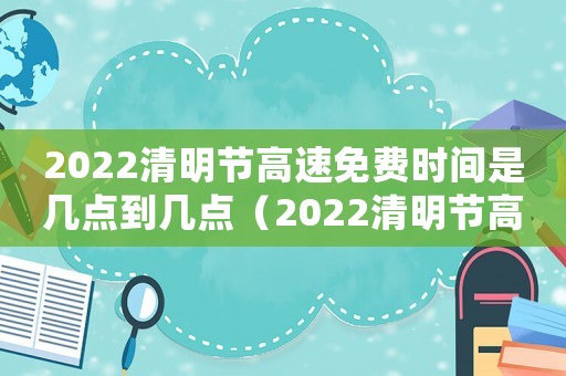 2022清明節高速免費時間是幾點到幾點（2022清明節高速免費時間是幾點）