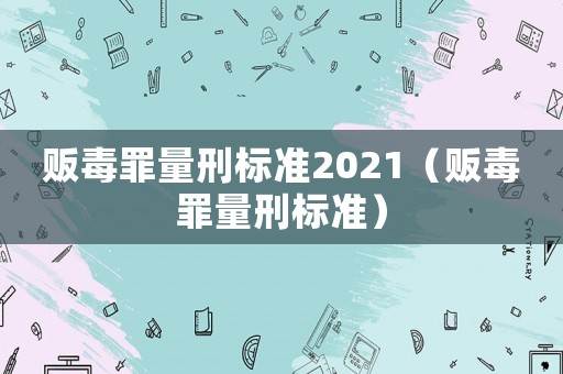 販毒罪量刑標準2021（販毒罪量刑標準）