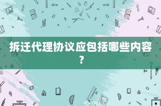 拆遷代理協(xié)議應(yīng)包括哪些內(nèi)容？