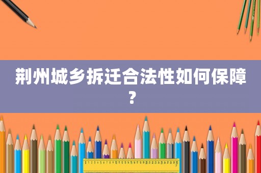 荊州城鄉(xiāng)拆遷合法性如何保障？
