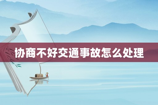 協商不好交通事故怎么處理