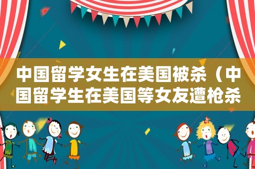 中國留學女生在美國被殺（中國留學生在美國等女友遭槍殺）