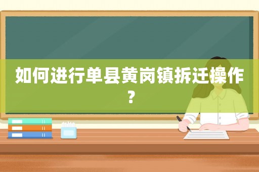如何進行單縣黃崗鎮(zhèn)拆遷操作？