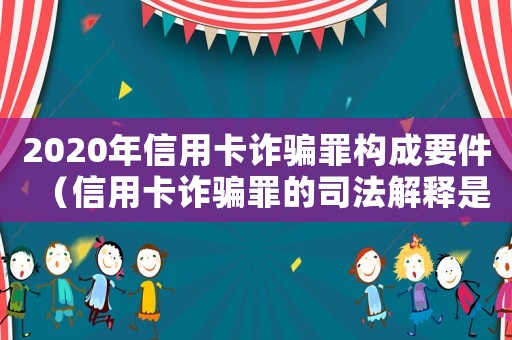 2020年信用卡詐騙罪構成要件（信用卡詐騙罪的司法解釋是什么樣的）