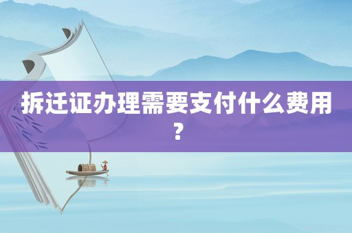 拆遷證辦理需要支付什么費用？