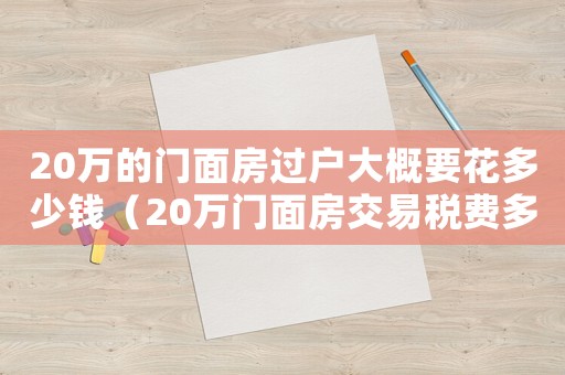 20萬的門面房過戶大概要花多少錢（20萬門面房交易稅費多少）