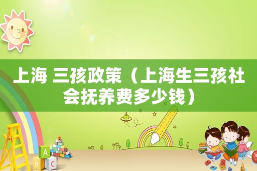 上海 三孩政策（上海生三孩社會撫養費多少錢）