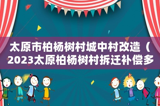 太原市柏楊樹村城中村改造（2023太原柏楊樹村拆遷補償多少錢）