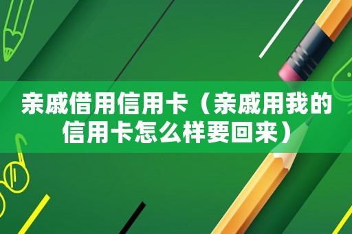 親戚借用信用卡（親戚用我的信用卡怎么樣要回來）