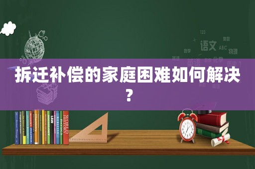 拆遷補償的家庭困難如何解決？