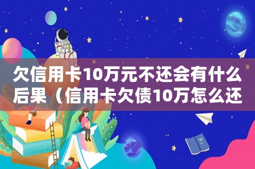 欠信用卡10萬元不還會有什么后果（信用卡欠債10萬怎么還清最劃算）