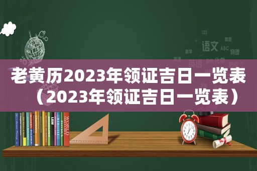 老黃歷2023年領(lǐng)證吉日一覽表（2023年領(lǐng)證吉日一覽表）