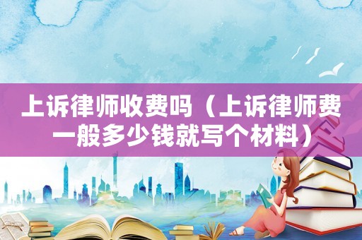 上訴律師收費嗎（上訴律師費一般多少錢就寫個材料）