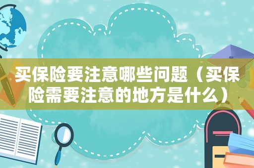 買保險(xiǎn)要注意哪些問題（買保險(xiǎn)需要注意的地方是什么）