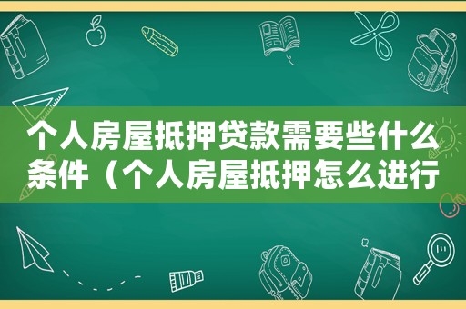個人房屋抵押貸款需要些什么條件（個人房屋抵押怎么進行貸款業務）