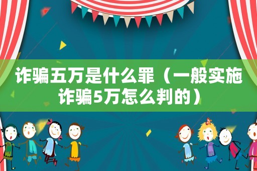 詐騙五萬是什么罪（一般實施詐騙5萬怎么判的）