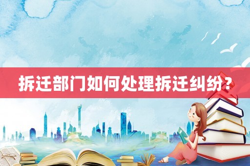 拆遷部門如何處理拆遷糾紛？