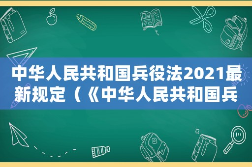 中華人民共和國兵役法2021最新規定（《中華人民共和國兵役法》全文內容）