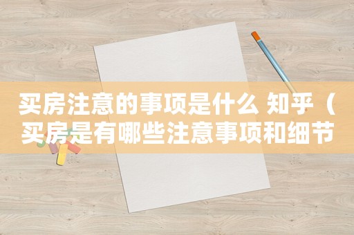 買(mǎi)房注意的事項(xiàng)是什么 知乎（買(mǎi)房是有哪些注意事項(xiàng)和細(xì)節(jié)）