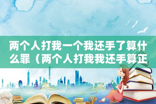 兩個人打我一個我還手了算什么罪（兩個人打我我還手算正當防衛嗎）