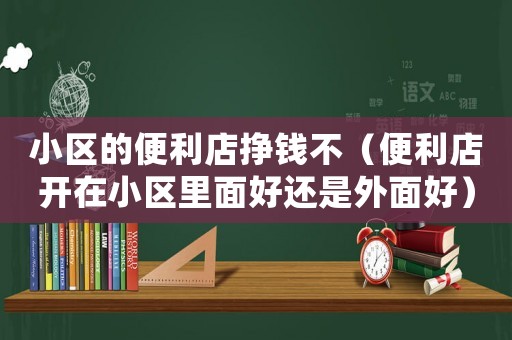 小區的便利店掙錢不（便利店開在小區里面好還是外面好）