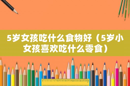 5歲女孩吃什么食物好（5歲小女孩喜歡吃什么零食）
