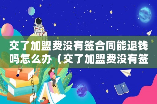 交了加盟費沒有簽合同能退錢嗎怎么辦（交了加盟費沒有簽合同能退錢嗎?）