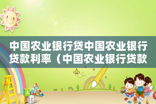 中國農業銀行貸中國農業銀行貸款利率（中國農業銀行貸款利率表2020最新版）