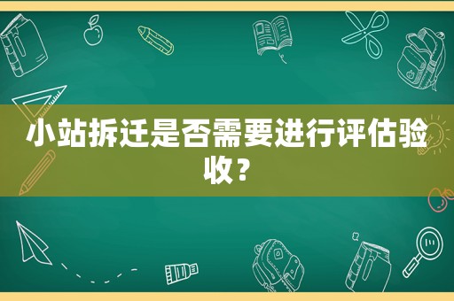 小站拆遷是否需要進行評估驗收？