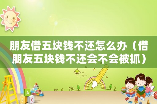 朋友借五塊錢不還怎么辦（借朋友五塊錢不還會不會被抓）